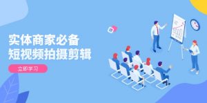 实体商家必备！短视频拍摄剪辑，从基础到进阶 全面提升视频质量与获客效果-薪火元第一资源库