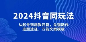 2024抖音同玩法，从起号到爆款开篇，关键动作，选题途径，万能文案模板-薪火元第一资源库