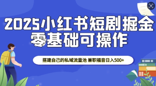 2025小红书短剧掘金，搭建自己的私域流量池，兼职福音日入5张-梦凌网创
