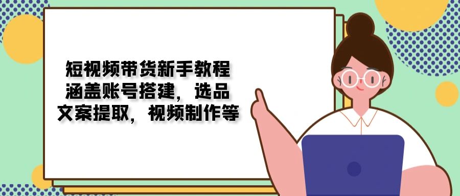 短视频带货新手教程：涵盖账号搭建，选品，文案提取，视频制作等-梦凌网创