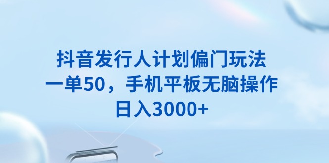 抖音发行人计划偏门玩法，一单50，手机平板无脑操作，日入3000+-薪火元第一资源库
