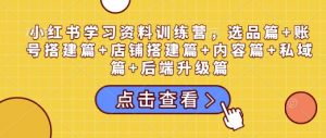 小红书学习资料训练营,选品篇+账号搭建篇+店铺搭建篇+内容篇+私域篇+后端升级篇-薪火元第一资源库
