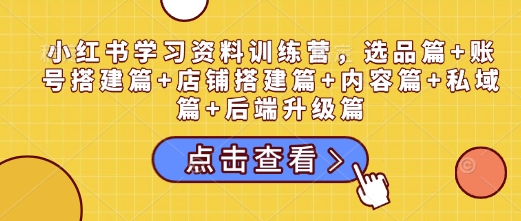 小红书学习资料训练营，选品篇+账号搭建篇+店铺搭建篇+内容篇+私域篇+后端升级篇-梦凌网创