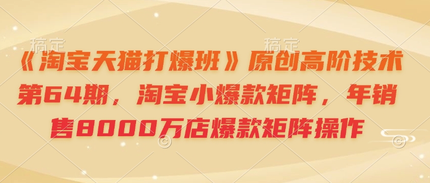 《淘宝天猫打爆班》原创高阶技术第64期，淘宝小爆款矩阵，年销售8000万店爆款矩阵操作-梦凌网创