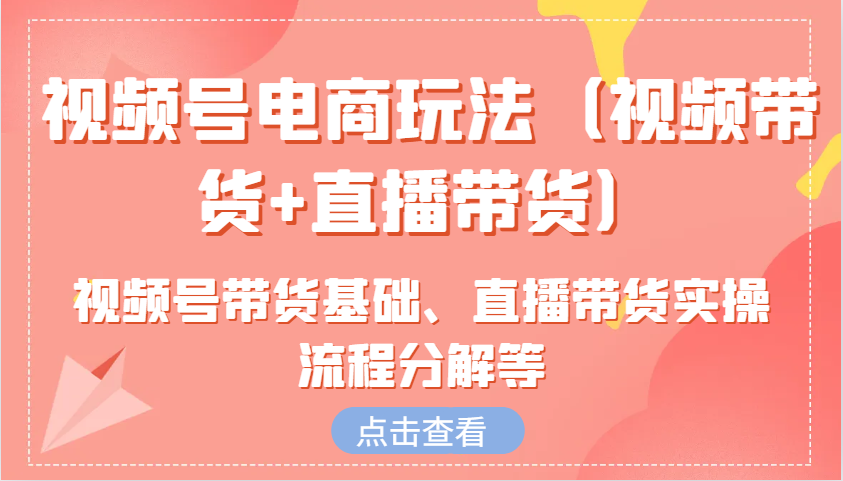 视频号电商玩法(视频带货+直播带货)含视频号带货基础、直播带货实操流程分解等-梦凌网创