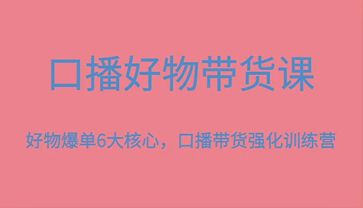 口播好物带货课，好物爆单6大核心，口播带货强化训练营-薪火元第一资源库