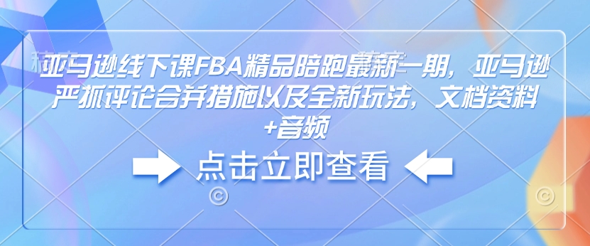 亚马逊线下课FBA精品陪跑最新一期，亚马逊严抓评论合并措施以及全新玩法，文档资料+音频-梦凌网创