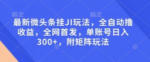 最新微头条挂JI玩法，全自动撸收益，全网首发，单账号日入300+，附矩阵玩法【揭秘】-薪火元第一资源库