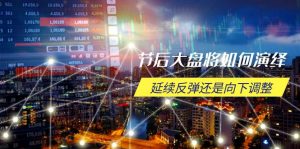 节后大盘将如何演绎,延续反弹还是向下调整,关键时间点和空间位待解-薪火元第一资源库