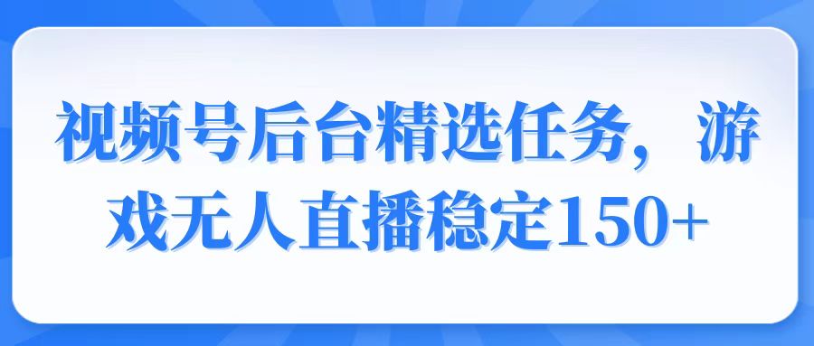 视频号精选变现任务，游戏无人直播稳定150+-梦凌网创