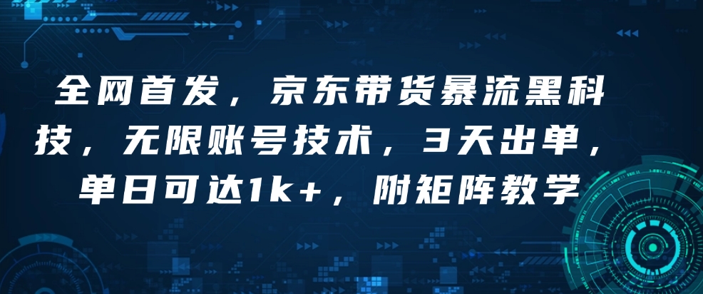 全网首发，京东带货暴流黑科技，无限账号技术，3天出单，单日可达1k+，附矩阵教学【揭秘】-梦凌网创