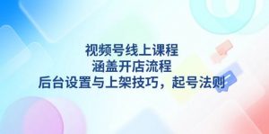 视频号线上课程详解,涵盖开店流程,后台设置与上架技巧,起号法则-薪火元第一资源库