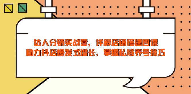 达人分销实战营，店铺搭建四课，助力抖店爆发式增长，掌握私域养号技巧-薪火元第一资源库