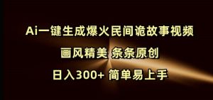 Ai一键生成爆火民间诡故事视频 画风精美 条条原创 日入300+ 简单易上手-薪火元第一资源库