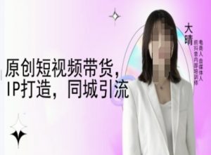 原创短视频带货，IP打造，同城引流-大晴自媒体教程-薪火元第一资源库