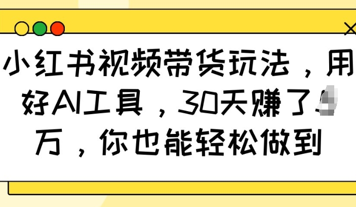 小红书视频带货玩法，用好AI工具，30天收益过W，你也能轻松做到-梦凌网创