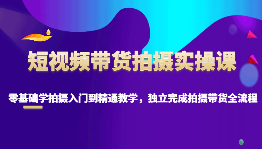 短视频带货拍摄实操课，零基础学拍摄入门到精通教学，独立完成拍摄带货全流程-梦凌网创