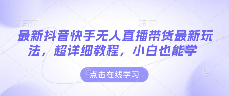 最新抖音快手无人直播带货玩法，超详细教程，小白也能学-梦凌网创