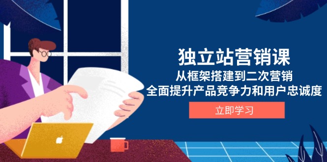 独立站营销课，从框架搭建到二次营销，全面提升产品竞争力和用户忠诚度-梦凌网创