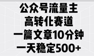 公众号流量主高转化赛道，一篇文章10分钟，一天稳定5张-薪火元第一资源库