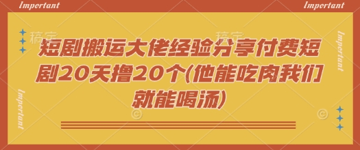 短剧搬运大佬经验分享付费短剧20天撸20个(他能吃肉我们就能喝汤)-薪火元第一资源库