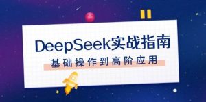 DeepSeek实战指南,注册配置、对话技巧、文件处理、基础操作到高阶应用-薪火元第一资源库