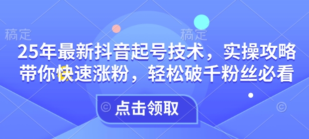 25年最新抖音起号技术，实操攻略带你快速涨粉，轻松破千粉丝必看-梦凌网创