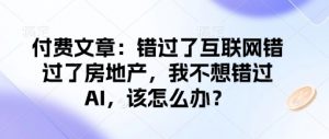 付费文章：错过了互联网错过了房地产，我不想错过AI，该怎么办？-薪火元第一资源库