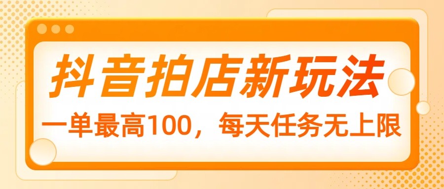 抖音拍店新玩法，一单最高100，每天任务无上限-梦凌网创