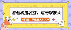 看短剧领收益，可矩阵无限放大，单机日收益300+，新手小白轻松上手-薪火元第一资源库