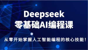 Deepseek零基础AI编程课,从零开始掌握人工智能编程的核心技能!-薪火元第一资源库