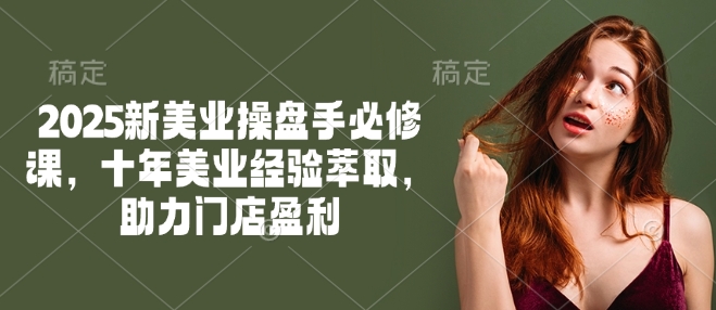 2025新美业操盘手必修课，十年美业经验萃取，助力门店盈利-梦凌网创