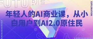 年轻人的AI商业课,从小白用户到AI2.0原住民-薪火元第一资源库