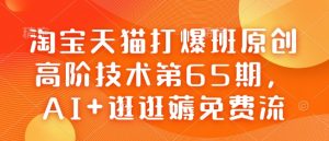 淘宝天猫打爆班原创高阶技术第65期,AI+逛逛薅免费流-薪火元第一资源库