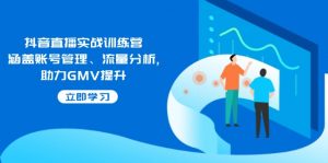 抖音直播实战训练营：涵盖账号管理、流量分析, 助力GMV提升-薪火元第一资源库