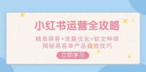 小红书运营全攻略,精准获客+流量优化+软文种草,揭秘高客单产品投放技巧-薪火元第一资源库