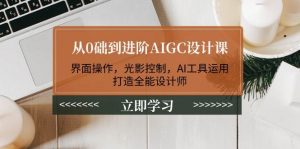从0础到进阶AIGC设计课：界面操作，光影控制，AI工具运用，打造全能设计师-薪火元第一资源库