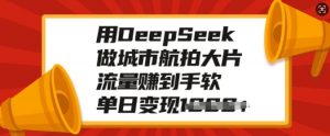 用DeepSeek做城市航拍大片，流量赚到手软，单日变现多张-薪火元第一资源库