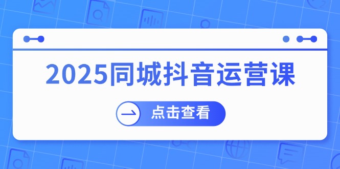 2025同城抖音运营课：涵盖实体店盈利，团购好处，助商家获取流量-梦凌网创