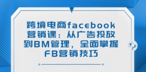 跨境电商facebook营销课：从广告投放到BM管理，全面掌握FB营销技巧-薪火元第一资源库