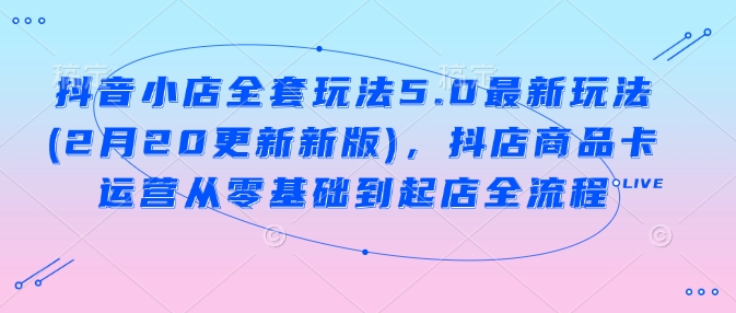 抖音小店全套玩法5.0最新玩法(2月20更新新版)，抖店商品卡运营从零基础到起店全流程-梦凌网创