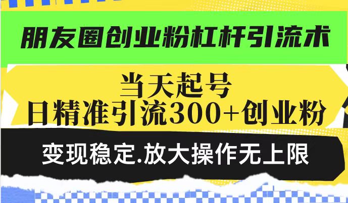 朋友圈创业粉杠杆引流术,投产高轻松日引300+创业粉,变现稳定.放大操…-薪火元第一资源库