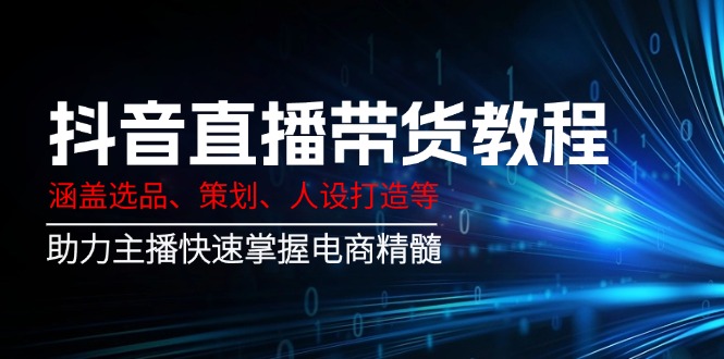 抖音直播带货教程：涵盖选品、策划、人设打造等,助力主播快速掌握电商精髓-梦凌网创