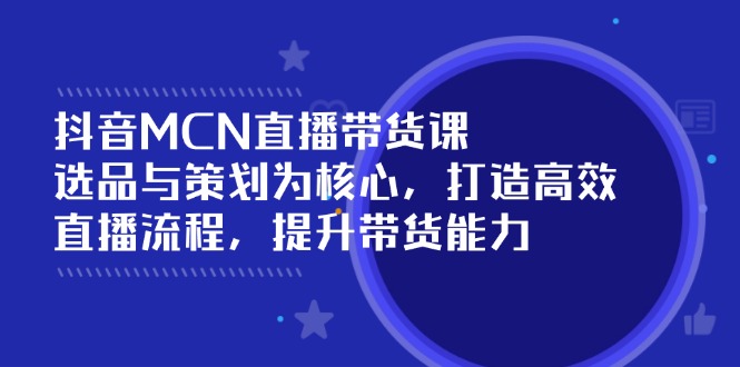抖音MCN直播带货课：选品与策划为核心, 打造高效直播流程, 提升带货能力-梦凌网创