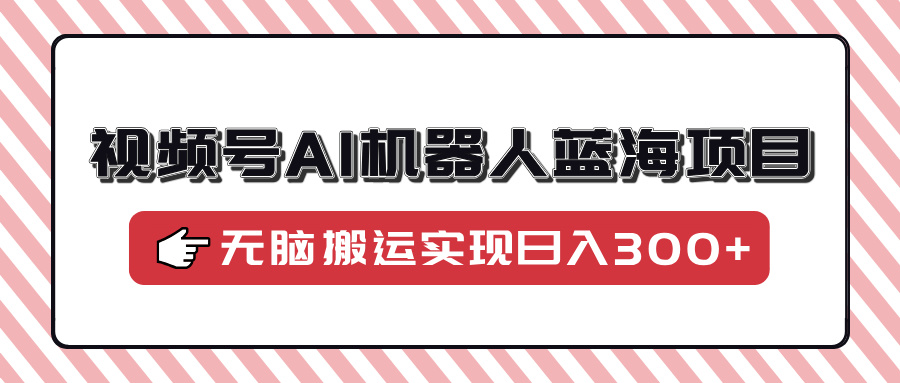 视频号AI机器人蓝海项目，操作简单适合0基础小白，无脑搬运实现日入300+-梦凌网创