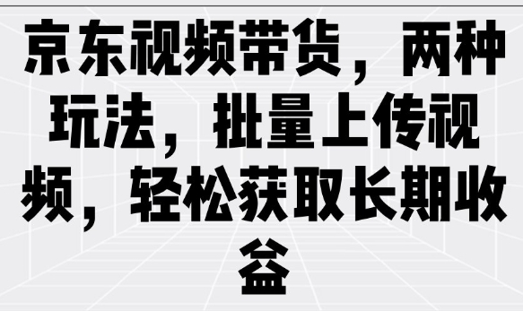 京东视频带货，两种玩法，批量上传视频，轻松获取长期收益-梦凌网创