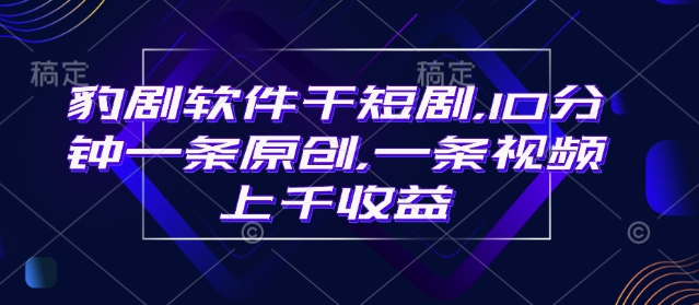 豹剧软件干短剧，10分钟一条原创，爆一条视频上千收益-梦凌网创