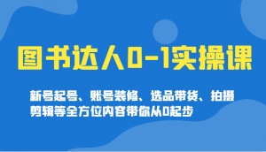 图书达人0-1实操课,新号起号、账号装修、选品带货、拍摄剪辑等全方位内容带你从0起步-薪火元第一资源库