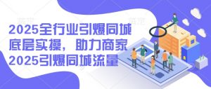 2025全行业引爆同城底层实操,助力商家2025引爆同城流量-薪火元第一资源库