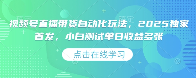 视频号直播带货自动化玩法，2025独家首发，小白测试单日收益多张【揭秘】-梦凌网创